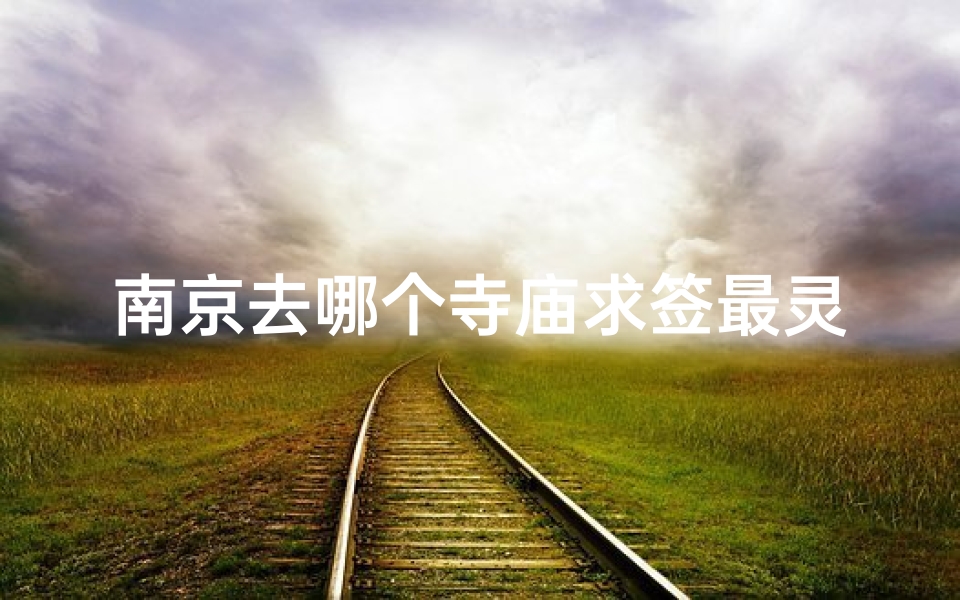 南京去哪个寺庙求签最灵验-南京求签圣地：揭秘最佳寺庙选择