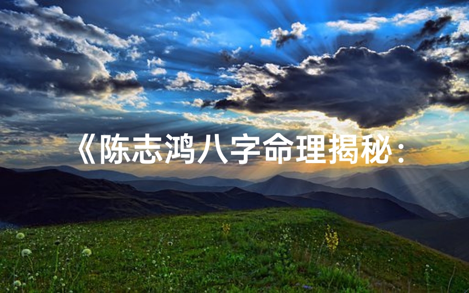 《陈志鸿八字命理揭秘:详析命运奥秘》