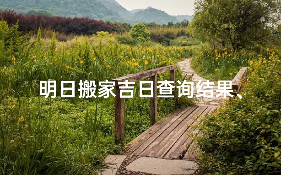 明日搬家吉日查询结果、明日搬家吉日揭晓:宜动土良辰精选-算卦网