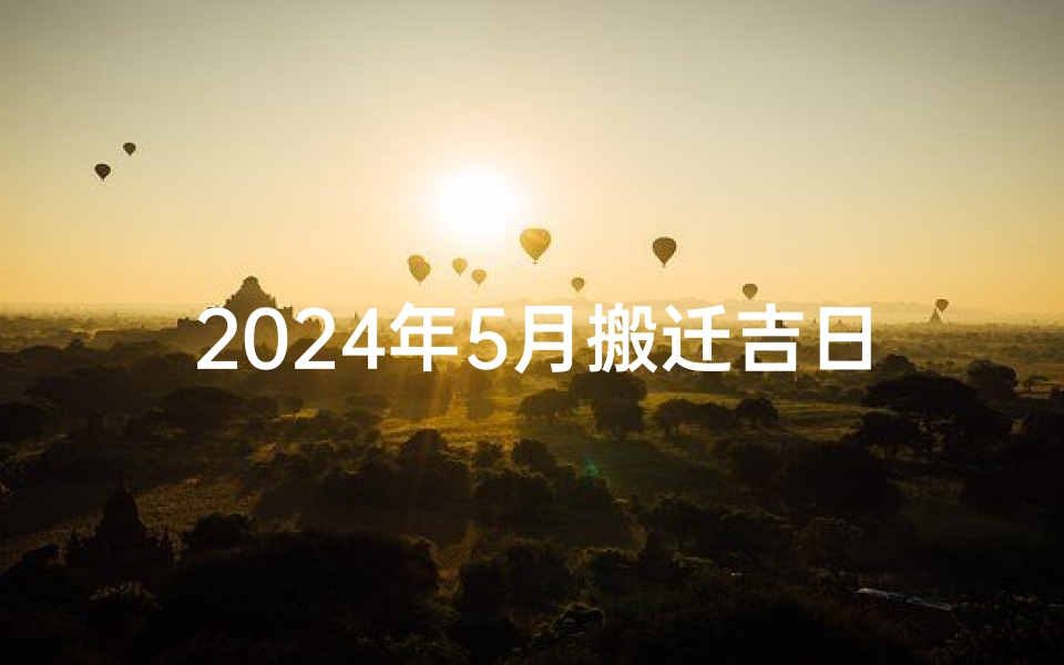2024年5月搬迁吉日—2024年5月搬迁吉日：喜迁新居，好运连连