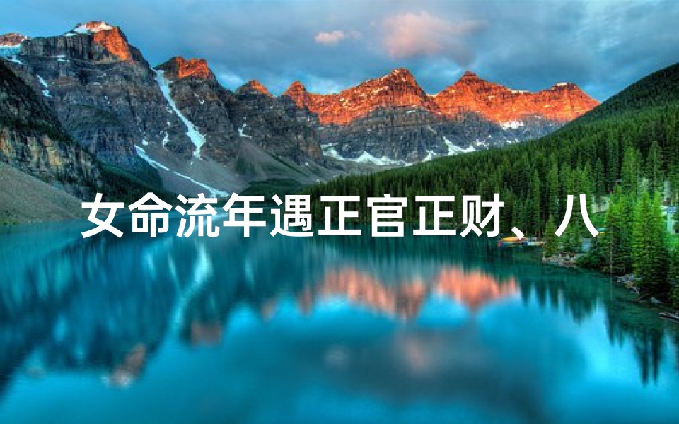女命流年遇正官正财、八字流年正官偏财女命:财运亨通,事业有成