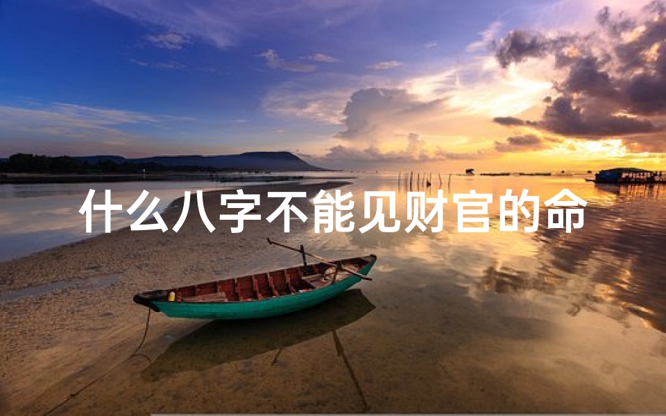 什么八字不能见财官的命—八字忌财官之人不宜见财?揭秘命运之谜