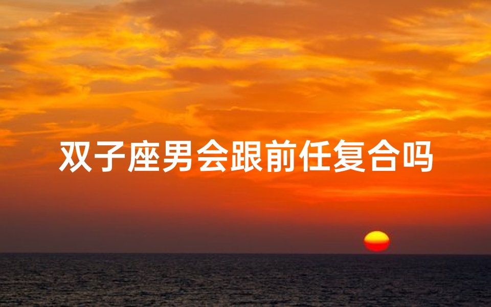 双子座男会跟前任复合吗