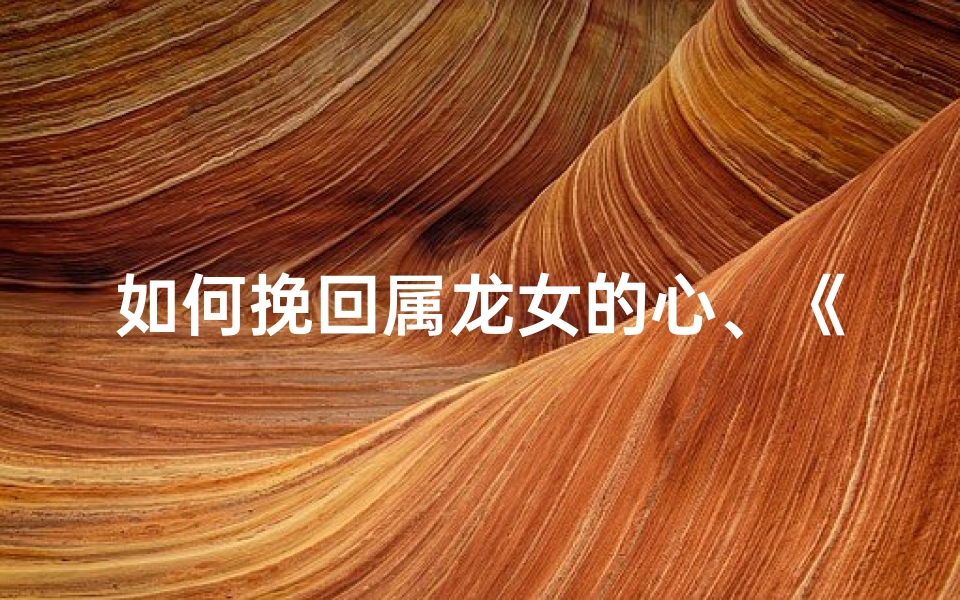 如何挽回属龙女的心、《龙心挽回术:赢回属龙情缘》