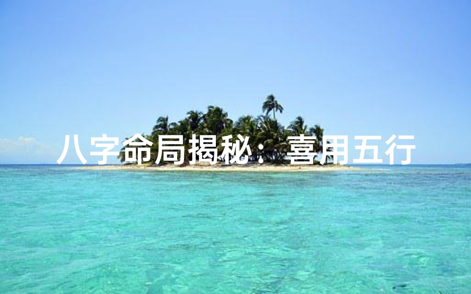 八字命局揭秘:喜用五行助你运势亨通