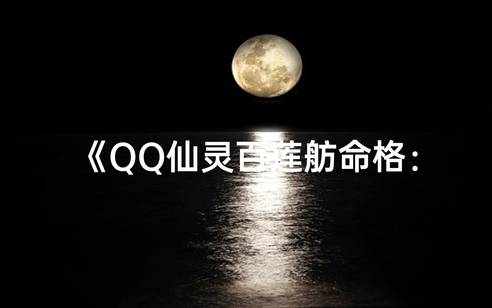 《QQ仙灵百莲舫命格:仙缘再续,莲心绽放》-算卦网