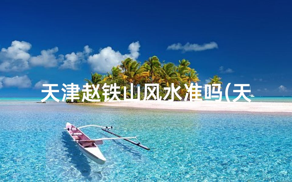 天津赵铁山风水准吗(天津赵铁山风水准:揭秘传奇大师的神奇魅力)-算卦网