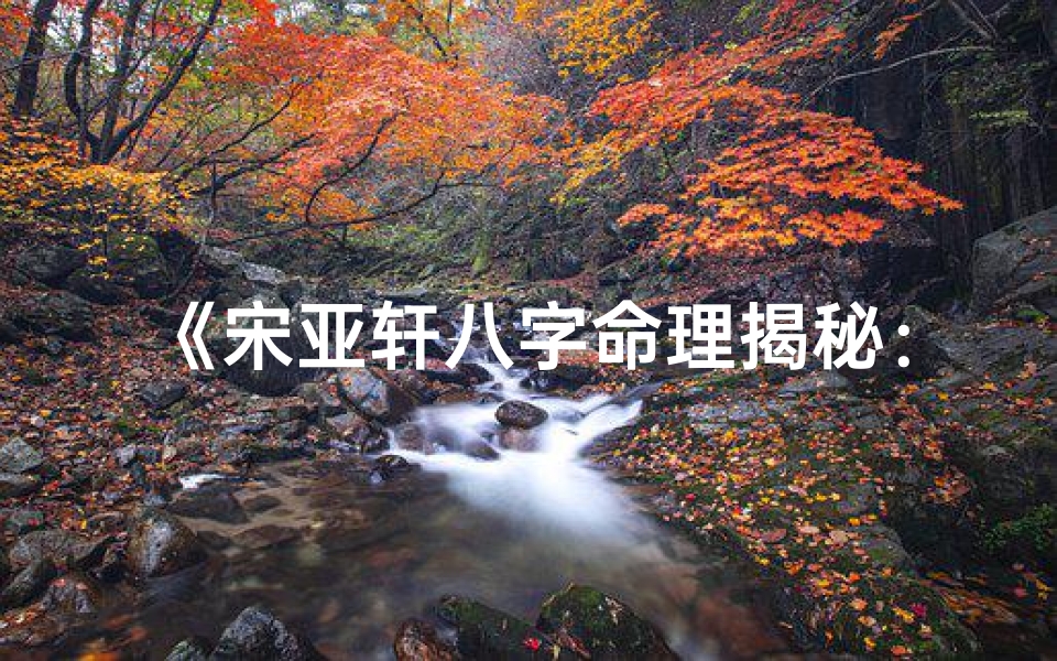 《宋亚轩八字命理揭秘:命运轨迹与人生启示》