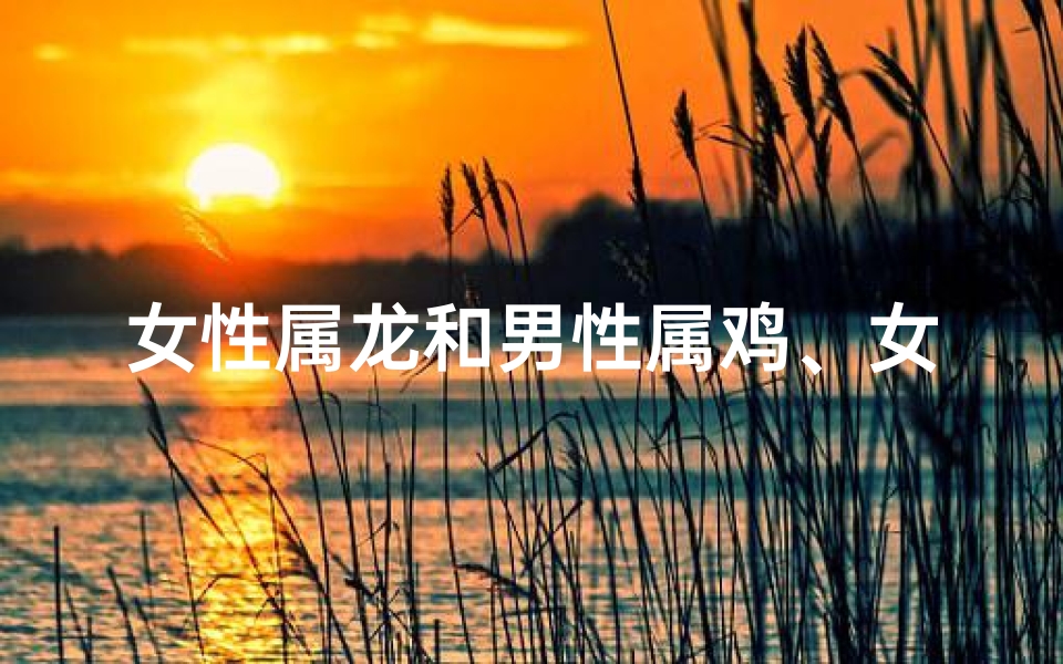 女性属龙和男性属鸡、女的属龙男的属鸡