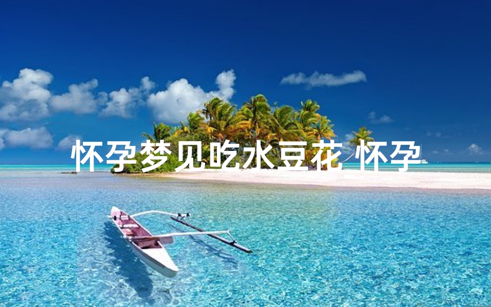 怀孕梦见吃水豆花_怀孕梦见吃水豆花生-算卦网