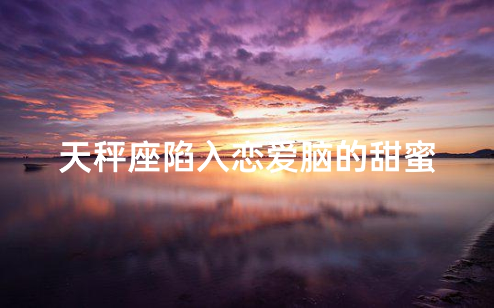 天秤座陷入恋爱脑的甜蜜漩涡