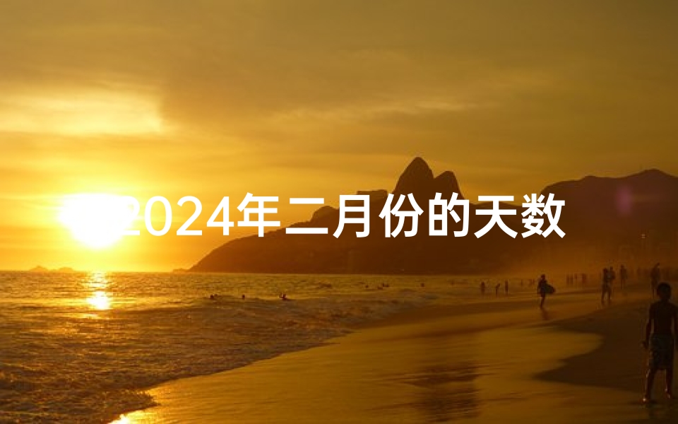 2024年二月份的天数是多少天-2024年二月吉日:揭秘最佳良辰吉日
