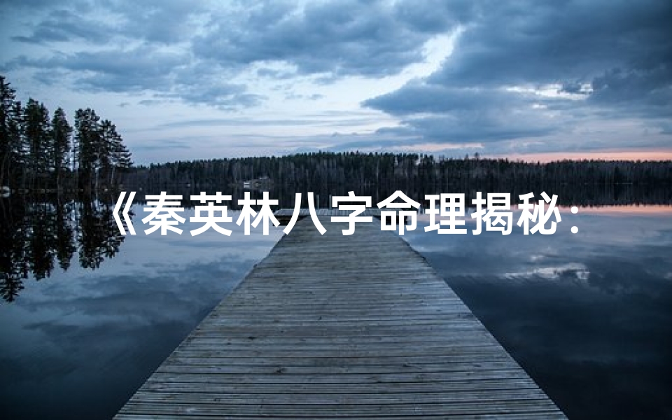 《秦英林八字命理揭秘：命运轨迹解析》