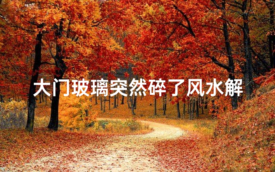 大门玻璃突然碎了风水解释(大门玻璃破损风水影响大揭秘)