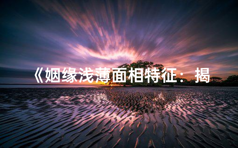 《姻缘浅薄面相特征:揭秘女命八字中的爱情密码》