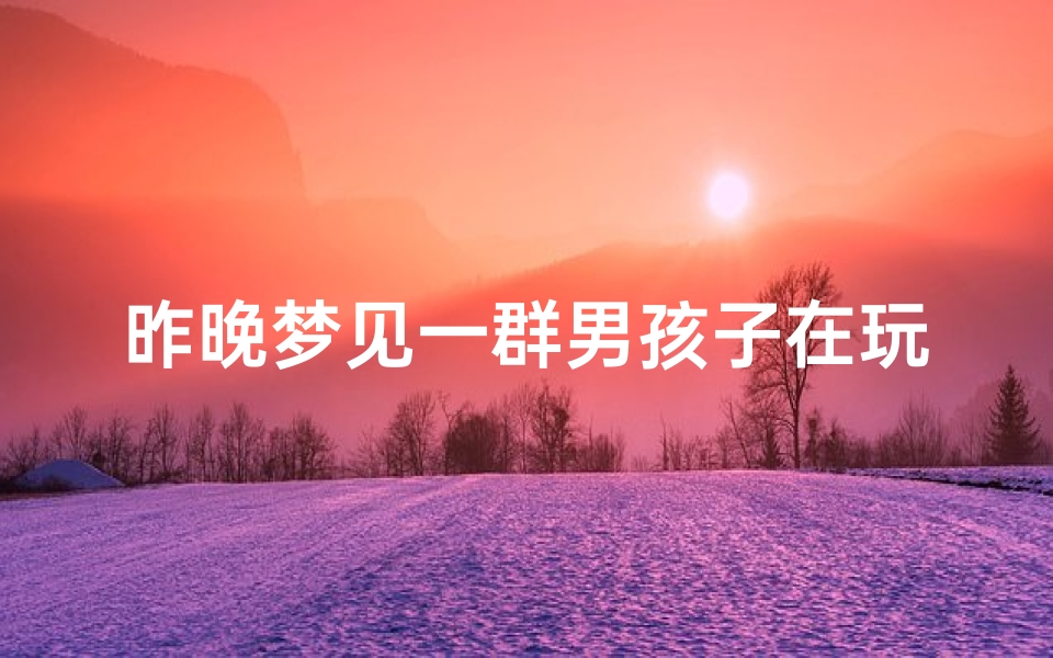昨晚梦见一群男孩子在玩耍、昨晚梦见一群男孩子在玩耍啥意思-算卦网