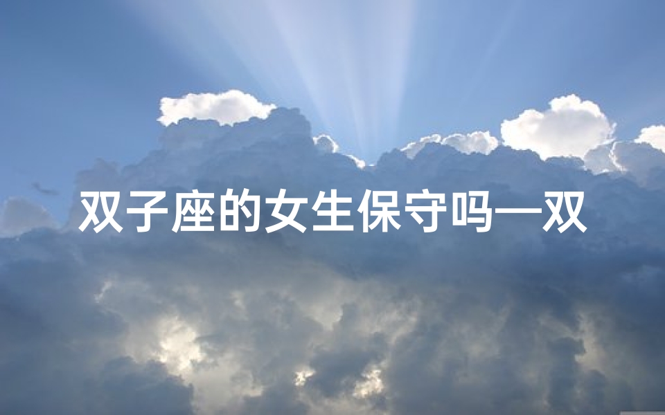 双子座的女生保守吗—双子座女生保守秘密的秘密