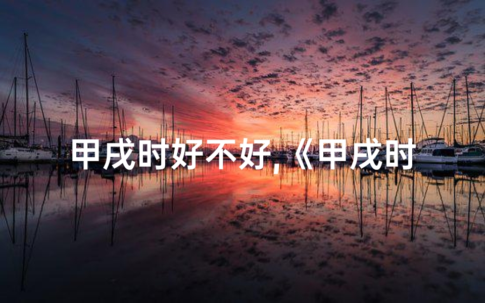 甲戌时好不好,《甲戌时八字揭秘:探寻你的命局奥秘》
