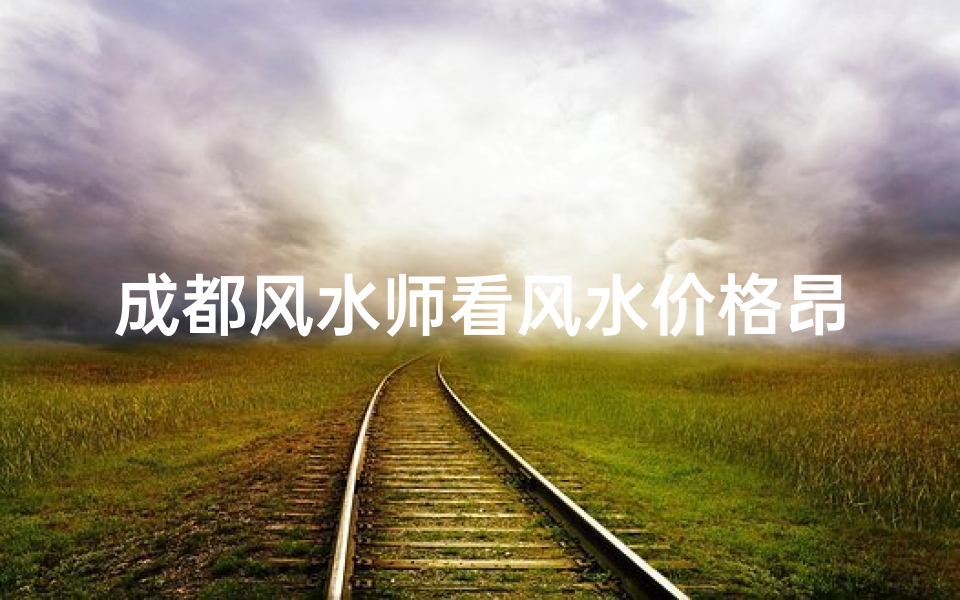 成都风水师看风水价格昂贵吗?揭秘风水费用真相