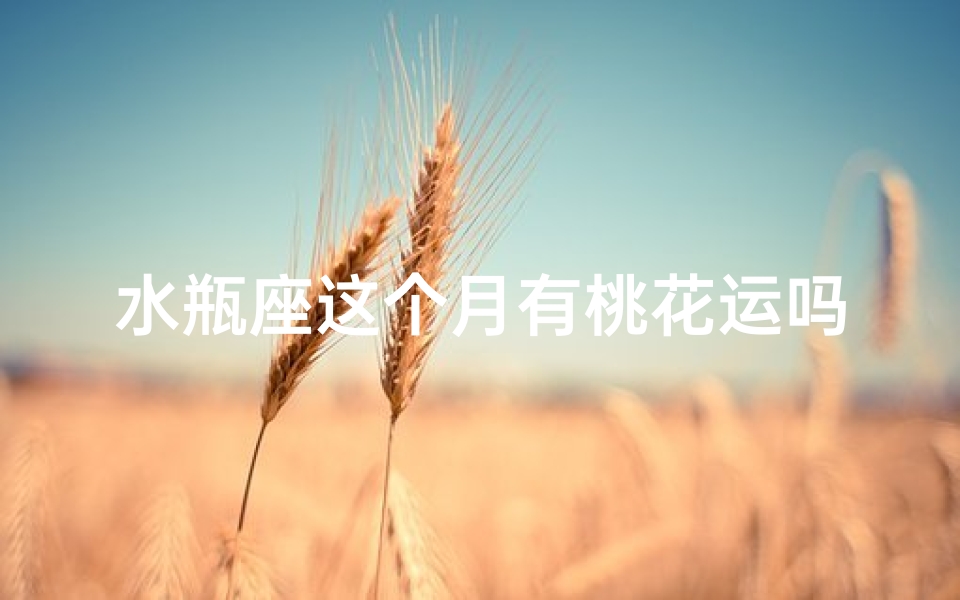水瓶座这个月有桃花运吗女—水瓶座本月桃花运爆棚,速来沾喜气