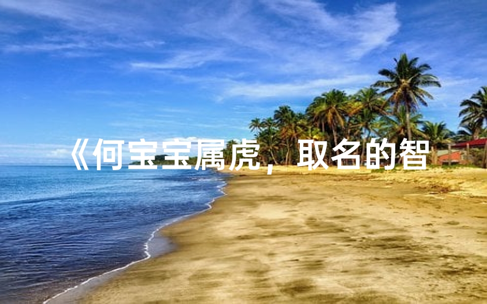 《何宝宝属虎,取名的智慧之旅》