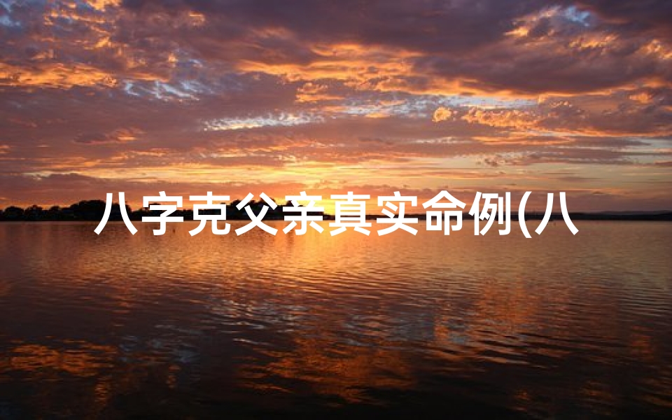 八字克父亲真实命例(八字克父真实案例:揭秘命运之谜)