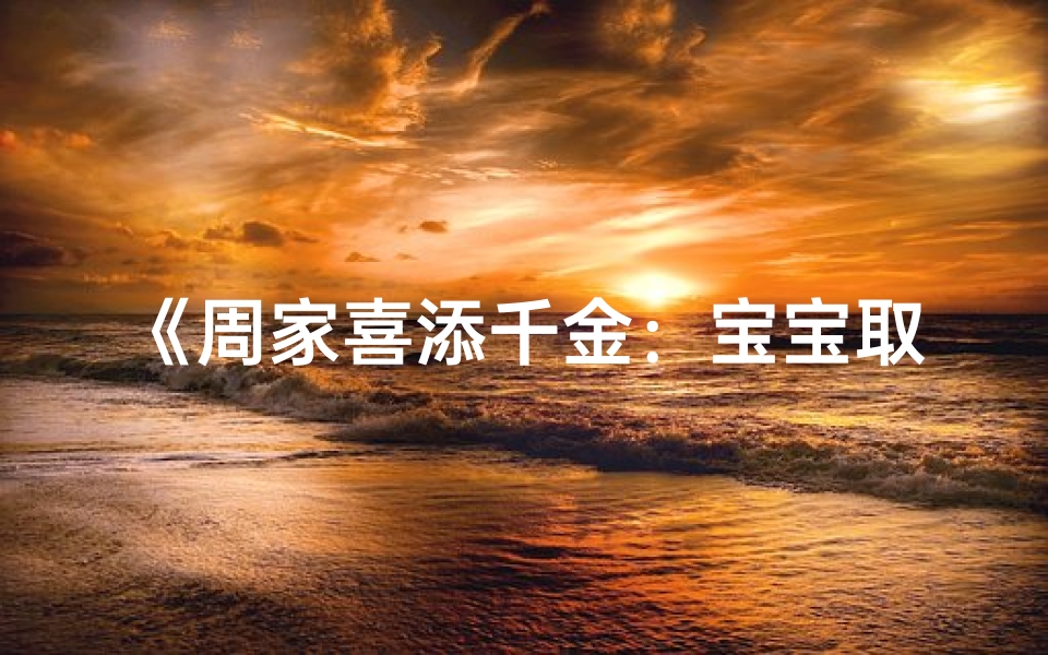 《周家喜添千金:宝宝取名,幸福满溢》