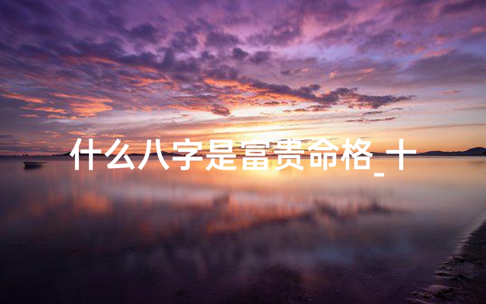 什么八字是富贵命格_十大富贵八字命格