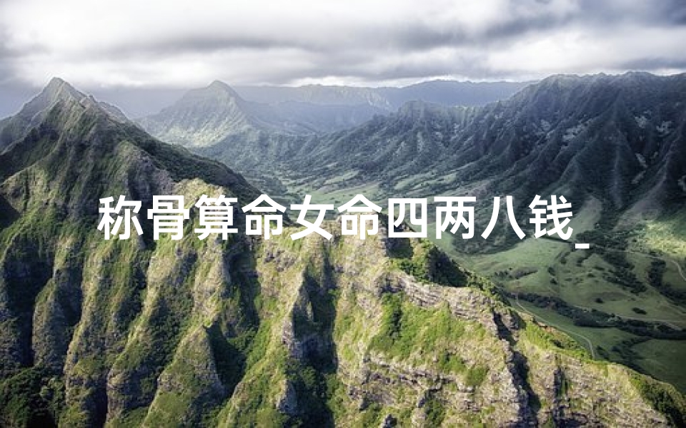 称骨算命女命四两八钱_八字称重四两八钱女命:神秘命运解析