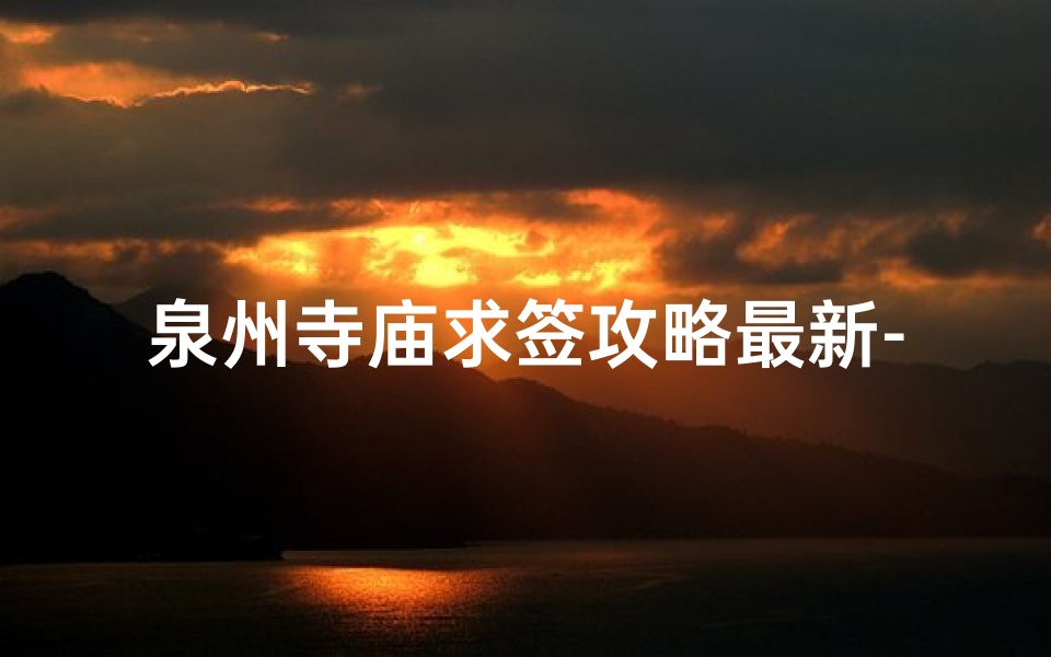 泉州寺庙求签攻略最新-泉州寺庙求签全攻略:寻得灵签,福运连连