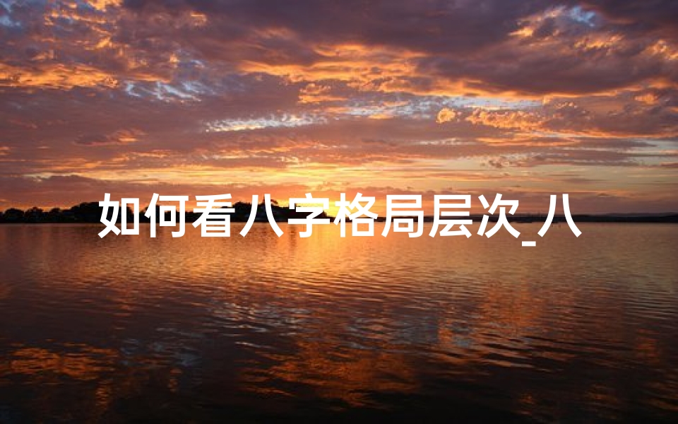 如何看八字格局层次_八字命理格局划分解析之道