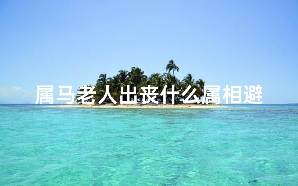 属马老人出丧什么属相避讳_属马老人去世属龙后人,命运相冲揭秘