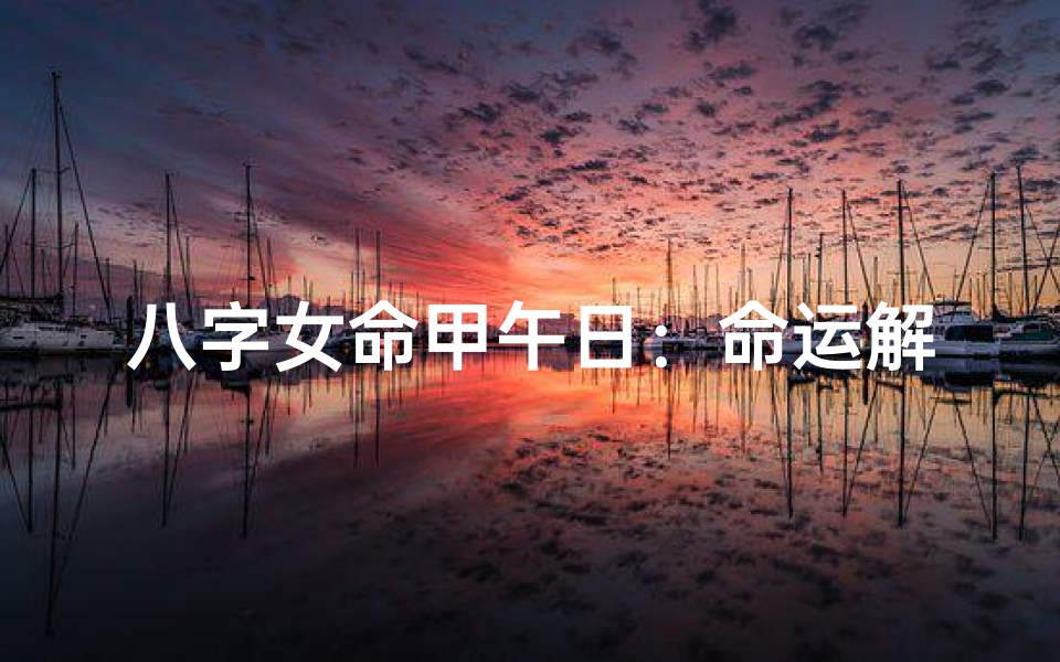 八字女命甲午日:命运解析与人生启示
