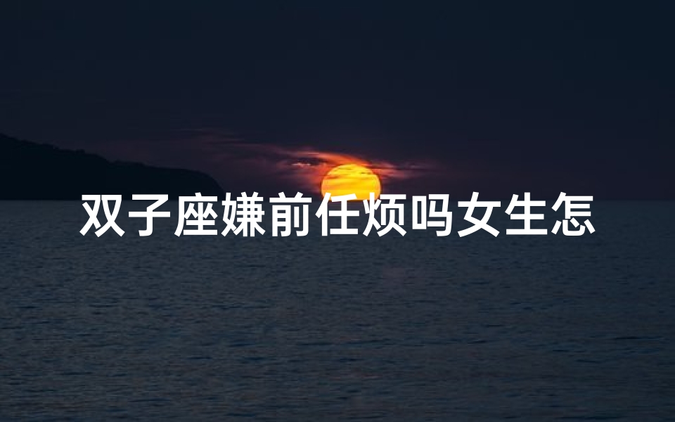 双子座嫌前任烦吗女生怎么办-《双子前任:她嫌烦还是心软?》