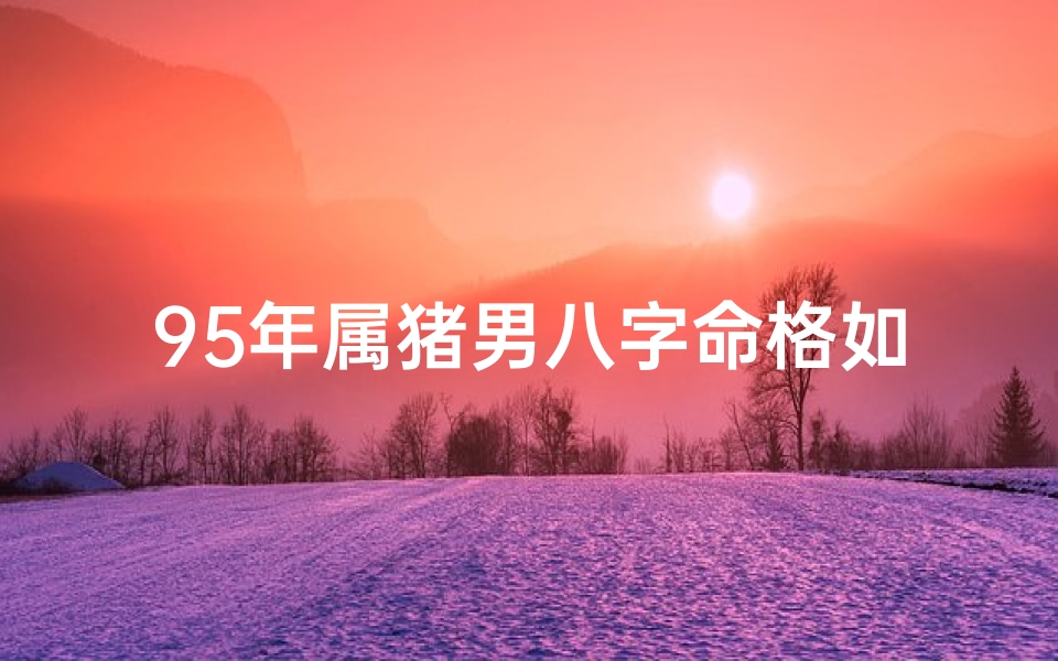 95年属猪男八字命格如何_95年属猪男的命运如何-算卦网
