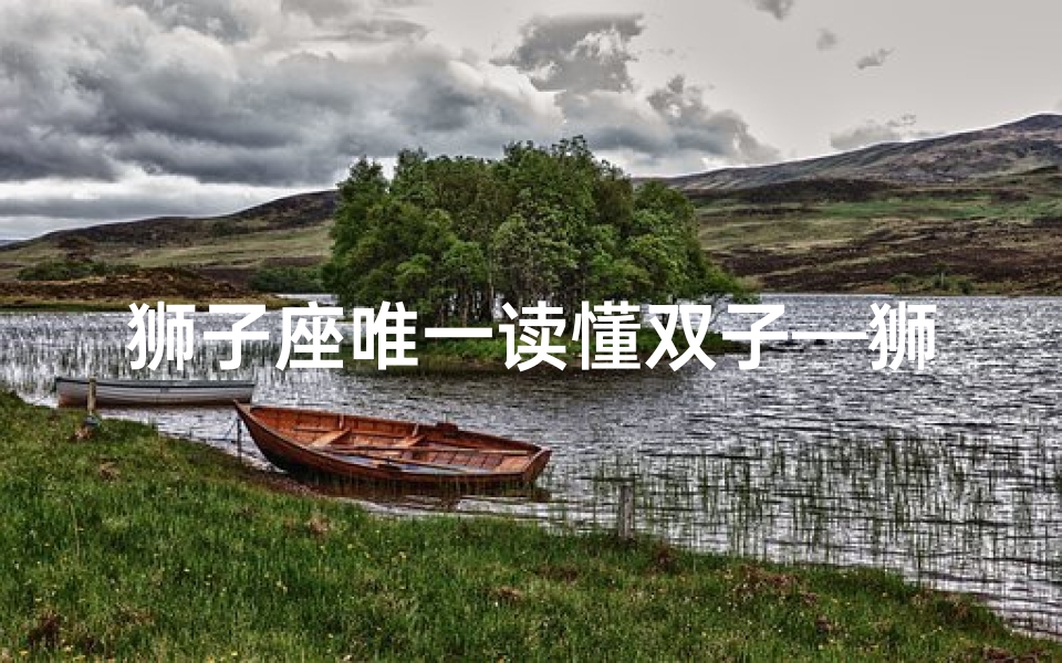 狮子座唯一读懂双子—狮子座轻视双子座,星座对决谁更胜一筹?