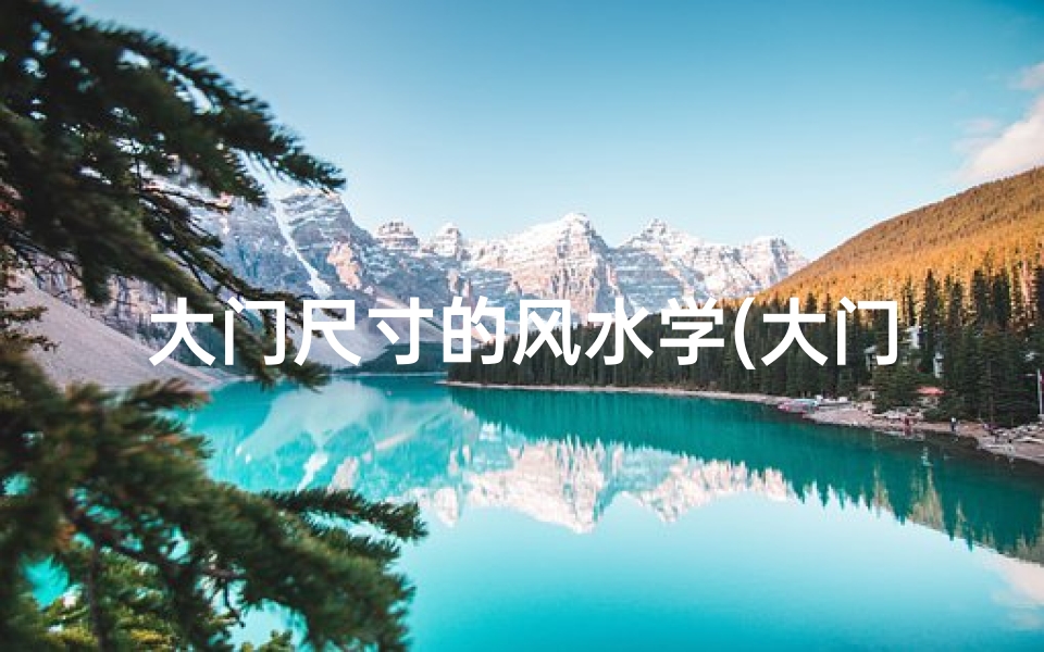 大门尺寸的风水学(大门尺寸与风水:尺寸大小影响家居运势)
