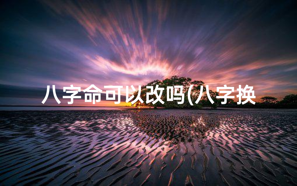 八字命可以改吗(八字换命之谜:命运能否逆转?)