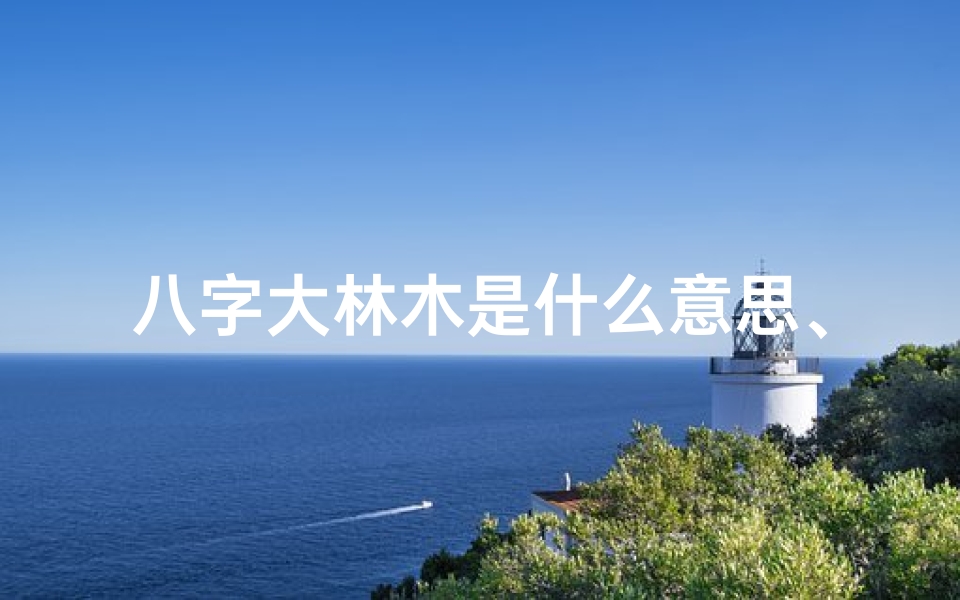 八字大林木是什么意思、八字大林木命：吉凶祸福运势揭秘