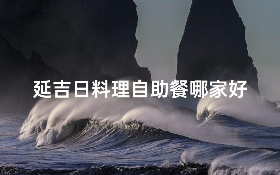 延吉日料理自助餐哪家好,延吉日料盛宴,畅享自助美食之旅