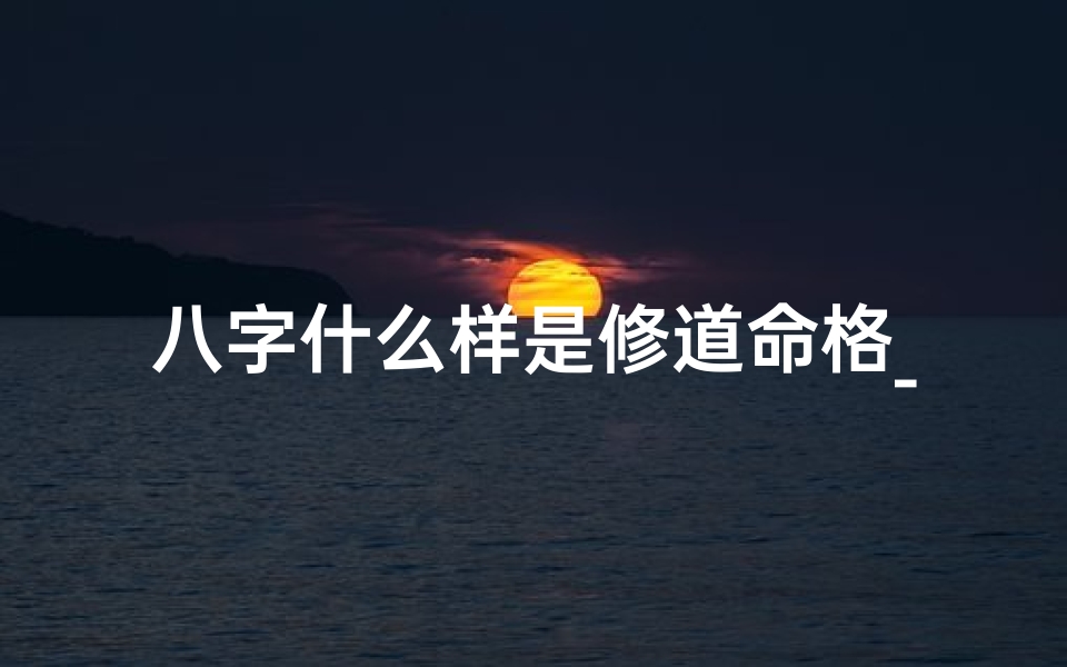 八字什么样是修道命格_八字揭秘:如何识别修道命格
