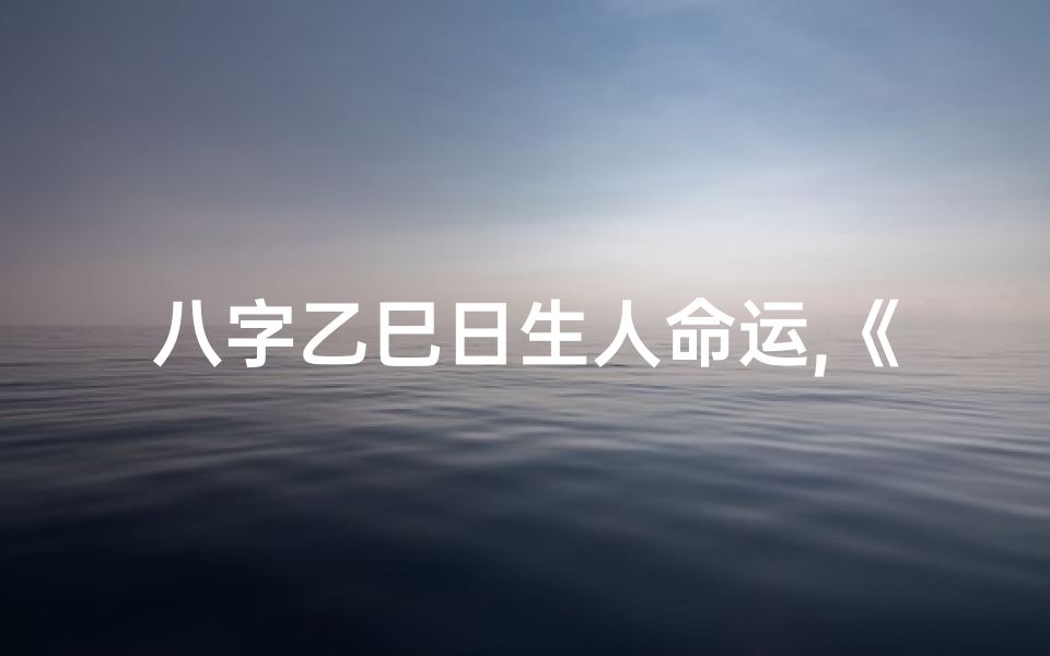 八字乙巳日生人命运,《乙巳命局揭秘:八字运势探秘之旅》