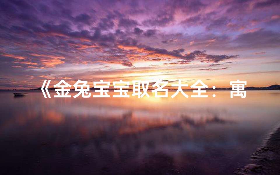 《金兔宝宝取名大全:寓意美好,寓意吉祥》