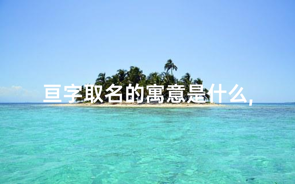 亘字取名的寓意是什么,亘字起名吉凶一网打尽,权威查询官网助您选佳名-算卦网