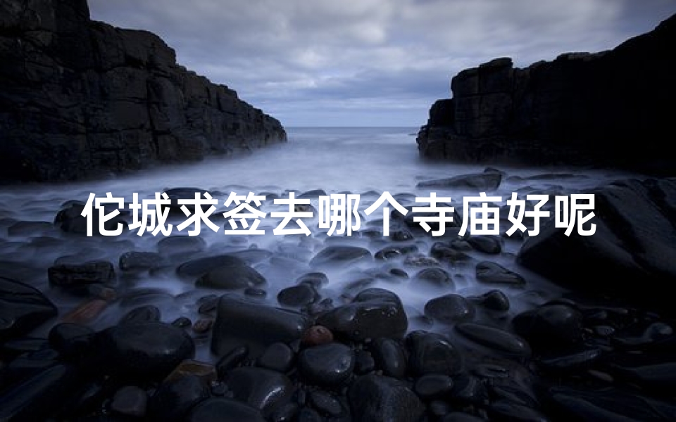 佗城求签去哪个寺庙好呢(佗城求签:去哪个寺庙最灵验?)