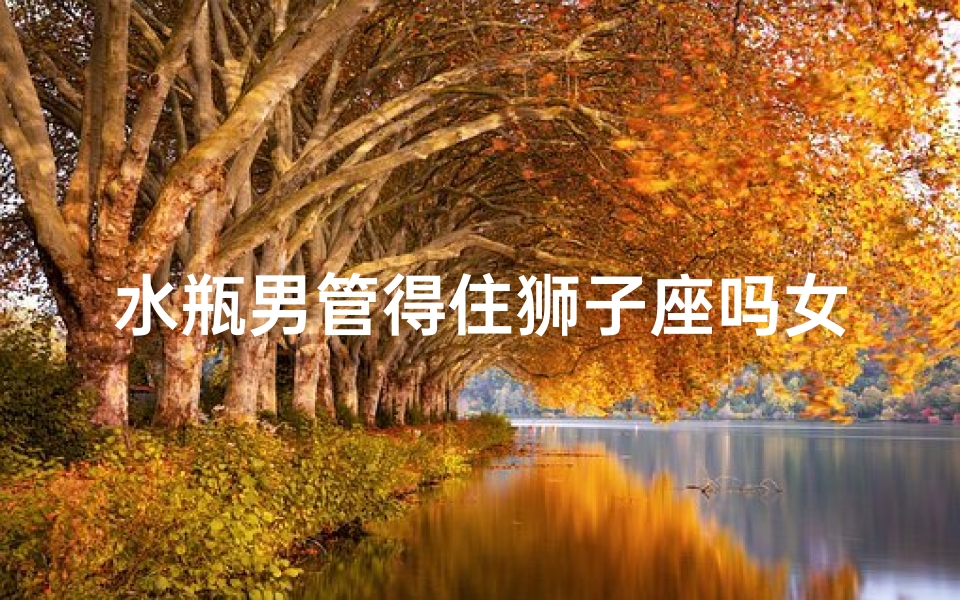 水瓶男管得住狮子座吗女生