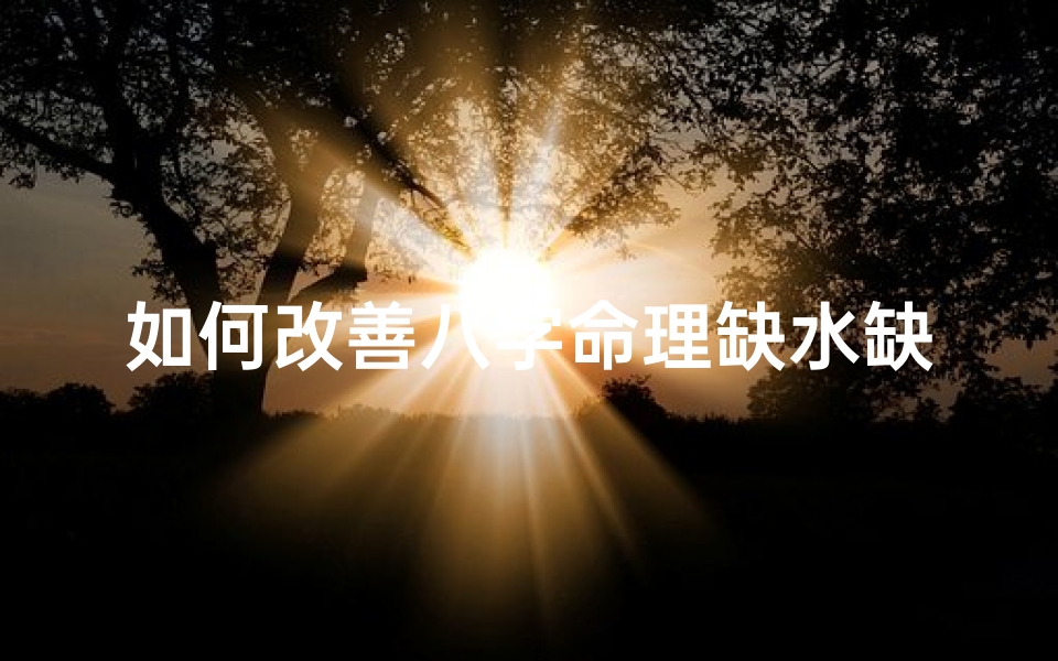 如何改善八字命理缺水缺木,八字五行缺水缺木怎么补