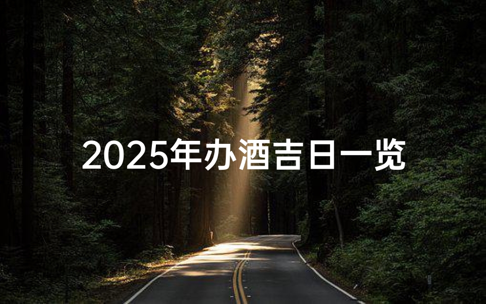 2025年办酒吉日一览表(《2025年办酒吉日一览表:喜庆时刻提前锁定》)