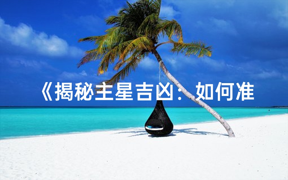 《揭秘主星吉凶:如何准确判断运势好坏》