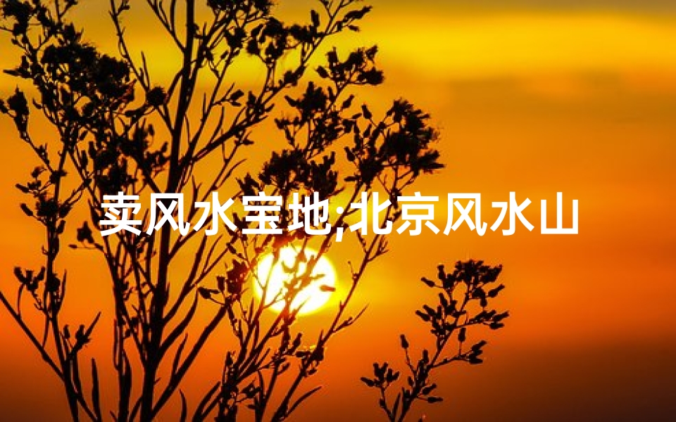 卖风水宝地;北京风水山庄出售合法?揭秘神秘山庄之谜